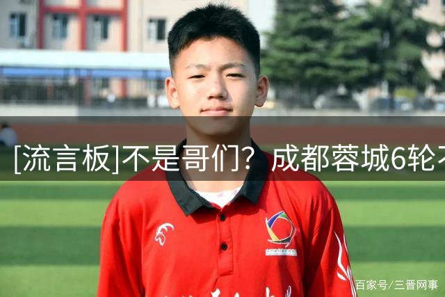 [流言板]不是哥们？成都蓉城6轮不胜，但仍领先第二多达13分